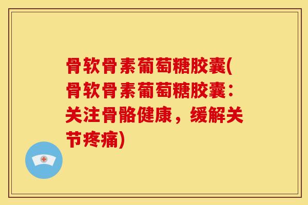 骨软骨素葡萄糖胶囊(骨软骨素葡萄糖胶囊：关注骨骼健康，缓解关节疼痛)