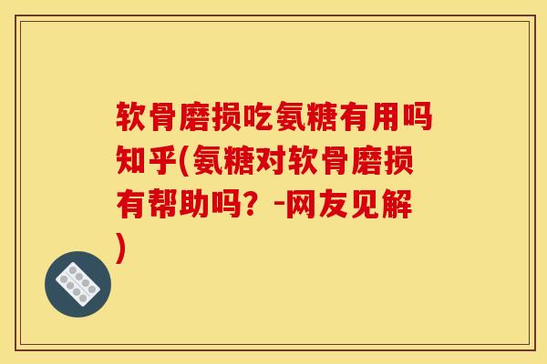 软骨磨损吃氨糖有用吗知乎(氨糖对软骨磨损有帮助吗？-网友见解)