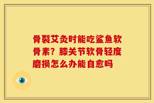 骨裂艾灸时能吃鲨鱼软骨素？膝关节软骨轻度磨损怎么办能自愈吗