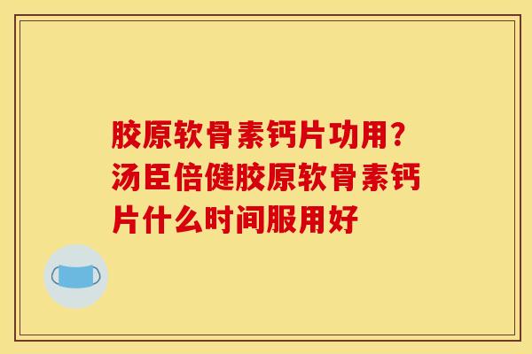 胶原软骨素钙片功用？汤臣倍健胶原软骨素钙片什么时间服用好