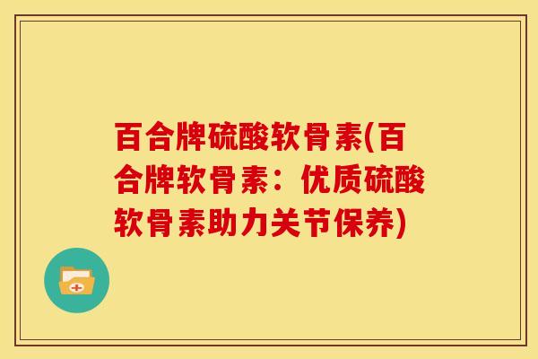 百合牌硫酸软骨素(百合牌软骨素：优质硫酸软骨素助力关节保养)