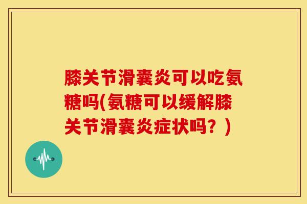 膝关节滑囊炎可以吃氨糖吗(氨糖可以缓解膝关节滑囊炎症状吗？)