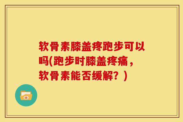 软骨素膝盖疼跑步可以吗(跑步时膝盖疼痛，软骨素能否缓解？)