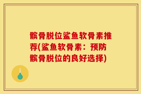髌骨脱位鲨鱼软骨素推荐(鲨鱼软骨素：预防髌骨脱位的良好选择)