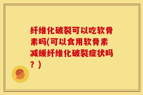 纤维化破裂可以吃软骨素吗(可以食用软骨素减缓纤维化破裂症状吗？)