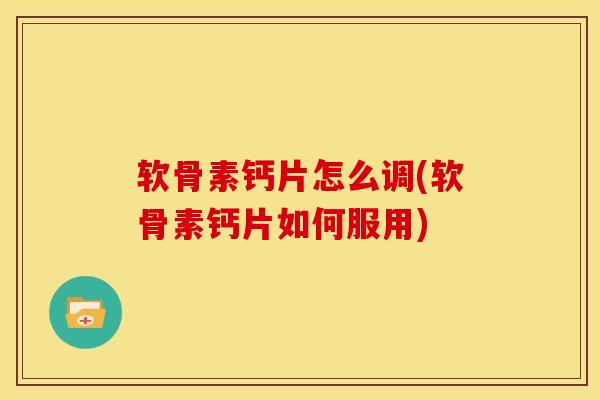 软骨素钙片怎么调(软骨素钙片如何服用)