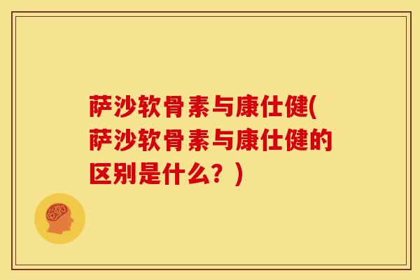 萨沙软骨素与康仕健(萨沙软骨素与康仕健的区别是什么？)