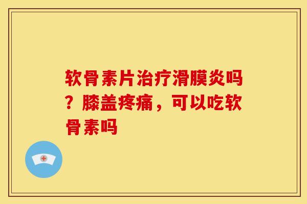软骨素片治疗滑膜炎吗?膝盖疼痛,可以吃软骨素吗-第1张图片-关节骑士 软骨素片治疗滑膜炎吗?膝盖疼痛,可以吃软骨素吗-第1张图片-关节骑士