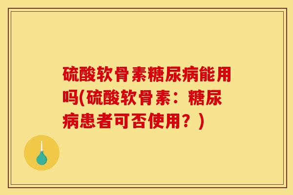 硫酸软骨素糖尿病能用吗(硫酸软骨素：糖尿病患者可否使用？)