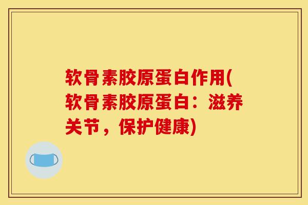 软骨素胶原蛋白作用(软骨素胶原蛋白：滋养关节，保护健康)