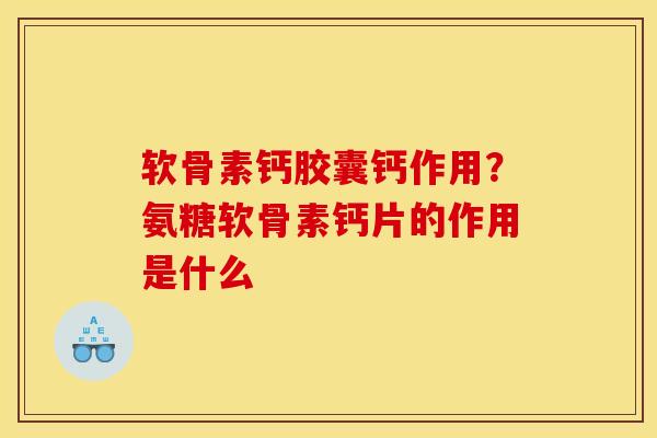 软骨素钙胶囊钙作用？氨糖软骨素钙片的作用是什么