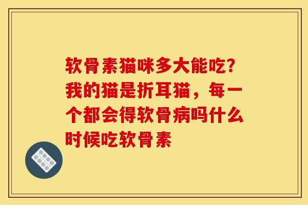 软骨素猫咪多大能吃？我的猫是折耳猫，每一个都会得软骨病吗什么时候吃软骨素