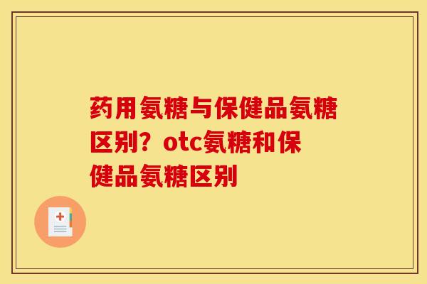 药用氨糖与保健品氨糖区别？otc氨糖和保健品氨糖区别