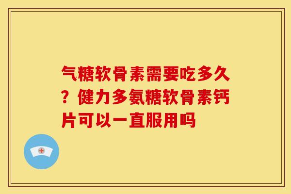气糖软骨素需要吃多久？健力多氨糖软骨素钙片可以一直服用吗