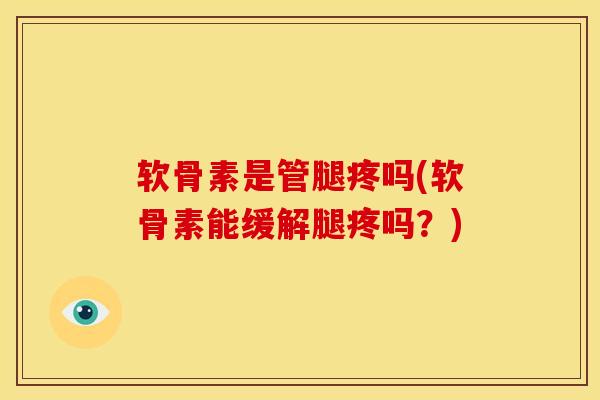 软骨素是管腿疼吗(软骨素能缓解腿疼吗？)