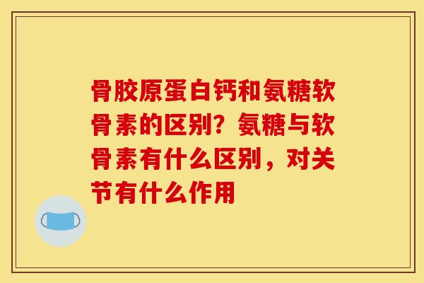 骨胶原蛋白钙和氨糖软骨素的区别？氨糖与软骨素有什么区别，对关节有什么作用