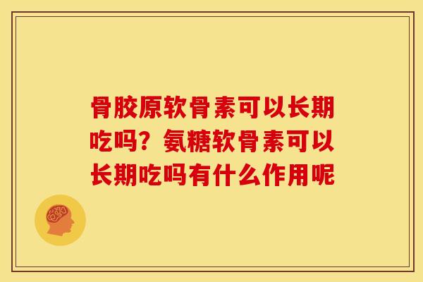 骨胶原软骨素可以长期吃吗？氨糖软骨素可以长期吃吗有什么作用呢