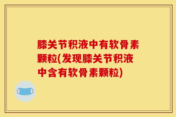 膝关节积液中有软骨素颗粒(发现膝关节积液中含有软骨素颗粒)-第1张图片-关节骑士