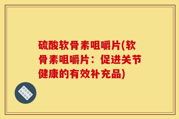 硫酸软骨素咀嚼片(软骨素咀嚼片：促进关节健康的有效补充品)