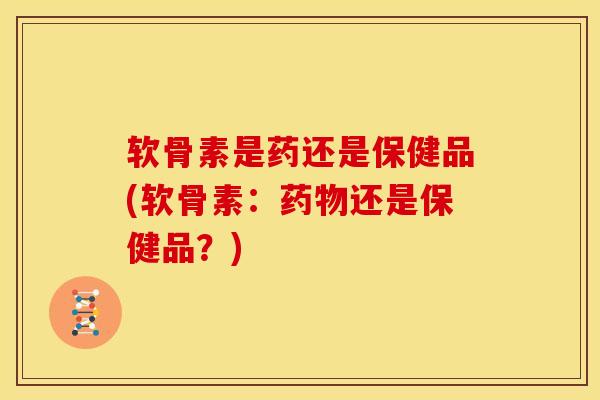 软骨素是药还是保健品(软骨素：药物还是保健品？)
