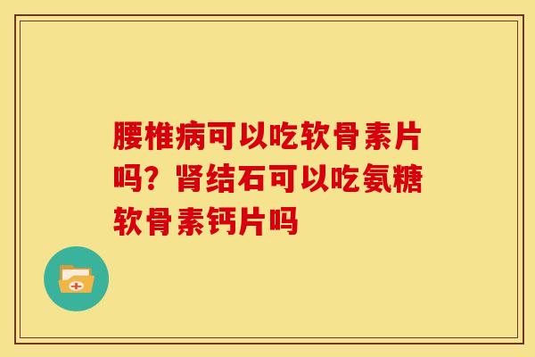 腰椎病可以吃软骨素片吗？肾结石可以吃氨糖软骨素钙片吗