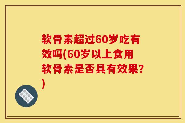 软骨素超过60岁吃有效吗(60岁以上食用软骨素是否具有效果？)