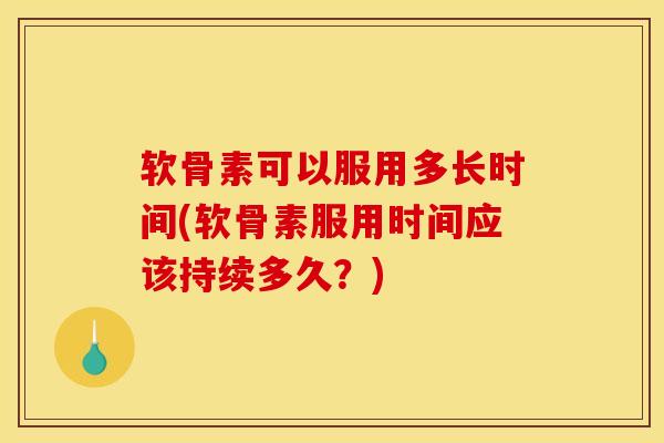 软骨素可以服用多长时间(软骨素服用时间应该持续多久？)