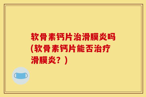 软骨素钙片治滑膜炎吗(软骨素钙片能否治疗滑膜炎？)