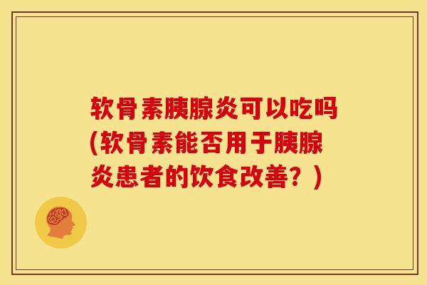 软骨素胰腺炎可以吃吗(软骨素能否用于胰腺炎患者的饮食改善？)