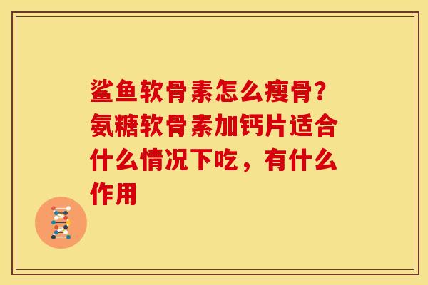 鲨鱼软骨素怎么瘦骨？氨糖软骨素加钙片适合什么情况下吃，有什么作用