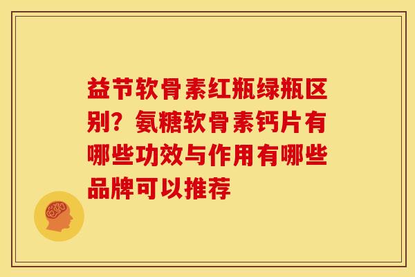 益节软骨素红瓶绿瓶区别？氨糖软骨素钙片有哪些功效与作用有哪些品牌可以推荐