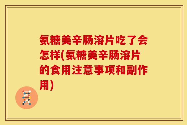 氨糖美辛肠溶片吃了会怎样(氨糖美辛肠溶片的食用注意事项和副作用)