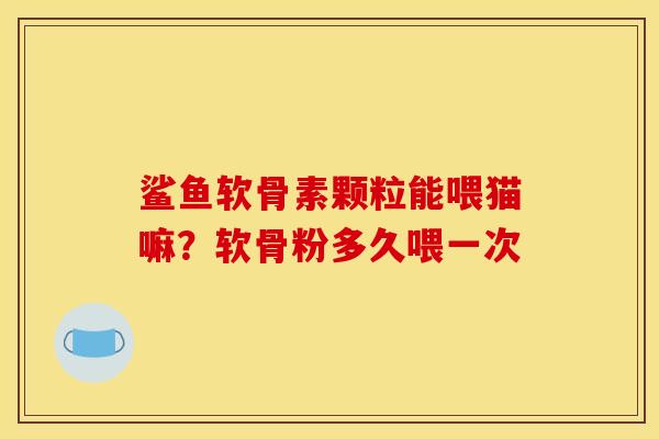 鲨鱼软骨素颗粒能喂猫嘛？软骨粉多久喂一次