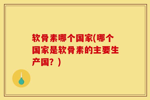 软骨素哪个国家(哪个国家是软骨素的主要生产国？)