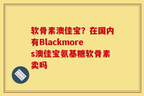 软骨素澳佳宝？在国内有Blackmores澳佳宝氨基糖软骨素卖吗