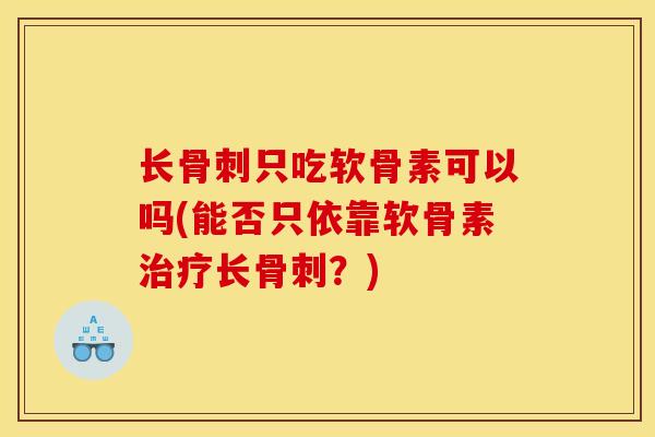 长骨刺只吃软骨素可以吗(能否只依靠软骨素治疗长骨刺？)