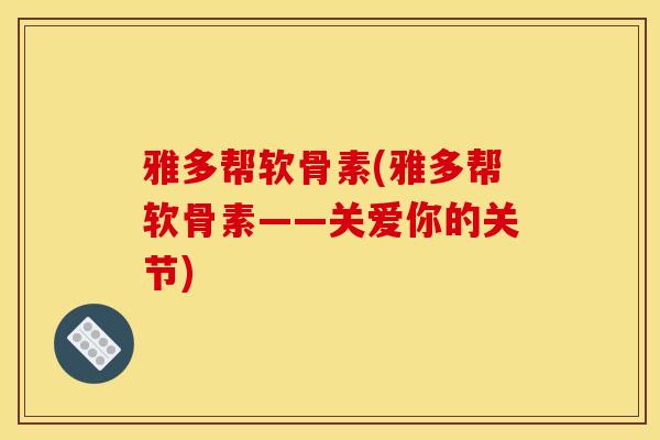 雅多帮软骨素(雅多帮软骨素——关爱你的关节)