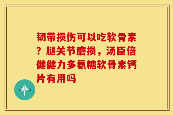 韧带损伤可以吃软骨素?腿关节磨损,汤臣倍健健力多氨糖软骨素钙片有用吗-第1张图片-关节骑士 韧带损伤可以吃软骨素?腿关节磨损,汤臣倍健健力多氨糖软骨素钙片有用吗-第1张图片-关节骑士