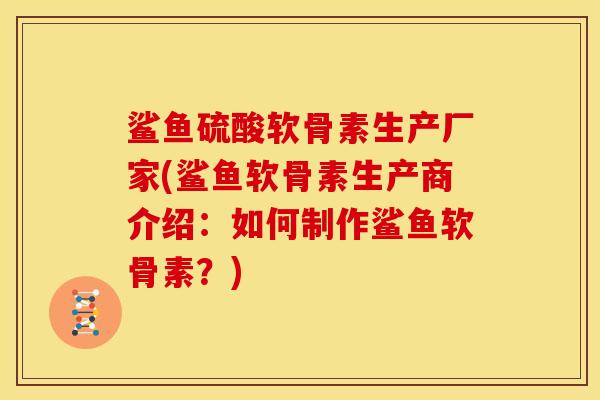 鲨鱼硫酸软骨素生产厂家(鲨鱼软骨素生产商介绍：如何制作鲨鱼软骨素？)