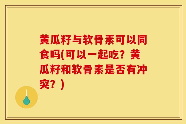 黄瓜籽与软骨素可以同食吗(可以一起吃？黄瓜籽和软骨素是否有冲突？)