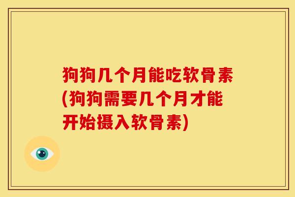 狗狗几个月能吃软骨素(狗狗需要几个月才能开始摄入软骨素)