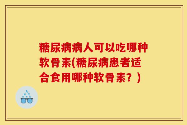 糖尿病病人可以吃哪种软骨素(糖尿病患者适合食用哪种软骨素？)