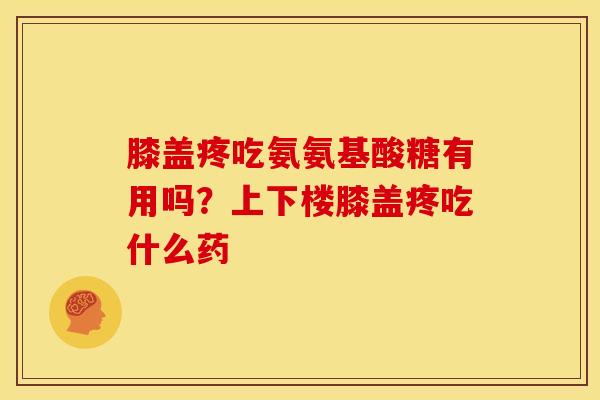 膝盖疼吃氨氨基酸糖有用吗？上下楼膝盖疼吃什么药