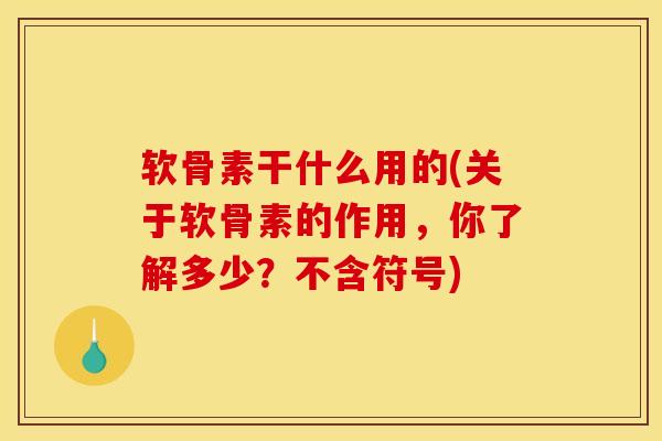 软骨素干什么用的(关于软骨素的作用，你了解多少？不含符号)