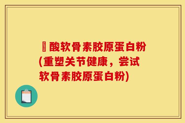 酼酸软骨素胶原蛋白粉(重塑关节健康，尝试软骨素胶原蛋白粉)