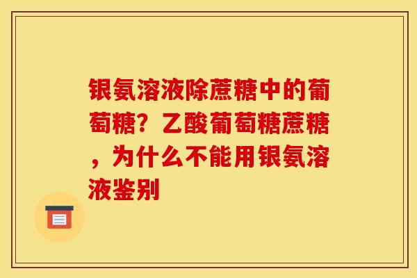 银氨溶液除蔗糖中的葡萄糖？乙酸葡萄糖蔗糖，为什么不能用银氨溶液鉴别