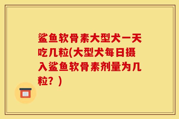 鲨鱼软骨素大型犬一天吃几粒(大型犬每日摄入鲨鱼软骨素剂量为几粒？)