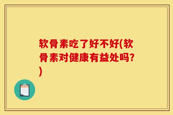 软骨素吃了好不好(软骨素对健康有益处吗？)