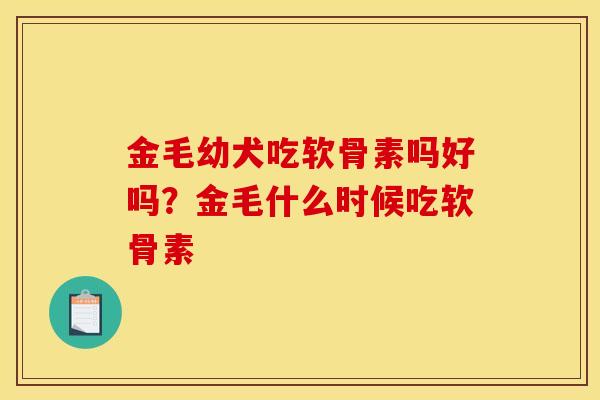 金毛幼犬吃软骨素吗好吗？金毛什么时候吃软骨素