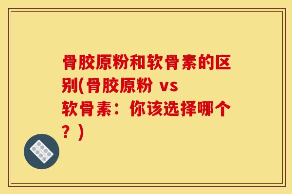 骨胶原粉和软骨素的区别(骨胶原粉 vs 软骨素：你该选择哪个？)
